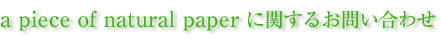 a piece of natural paper�Ɋւ��邨�₢���킹