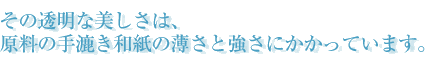 その透明な美しさは、原料の手漉き紙の薄さと強さにかかっています。